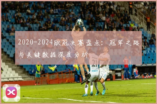 2020-2024欧冠决赛盘点：冠军之路与关键数据深度分析