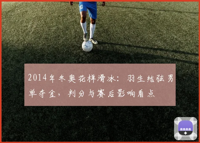 2014年冬奥花样滑冰:羽生结弦男单夺金,判分与赛后影响看点