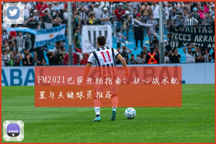 FM2021巴萨开档指南：核心战术配置与关键球员推荐