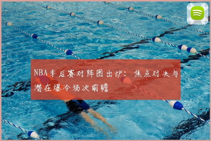 NBA季后赛对阵图出炉:焦点对决与潜在爆冷场次前瞻