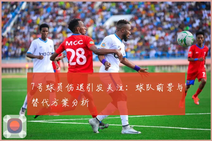 7号球员伤退引发关注：球队前景与替代方案分析