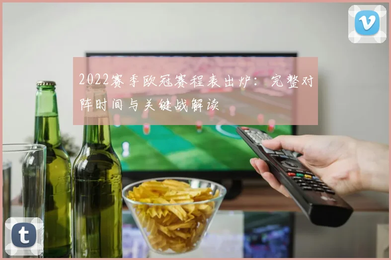2022赛季欧冠赛程表出炉:完整对阵时间与关键战解读