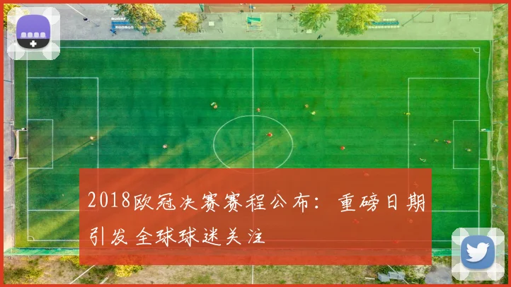 2018欧冠决赛赛程公布：重磅日期引发全球球迷关注