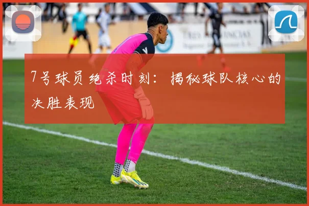 7号球员绝杀时刻：揭秘球队核心的决胜表现