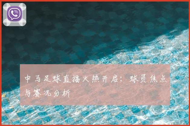 中马足球直播火热开启：球员焦点与赛况分析