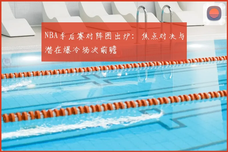 NBA季后赛对阵图出炉：焦点对决与潜在爆冷场次前瞻