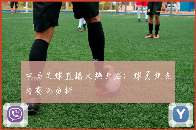 中马足球直播火热开启:球员焦点与赛况分析
