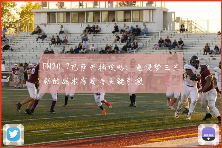 FM2017巴萨开档攻略:重现梦三王朝的战术布局与关键引援